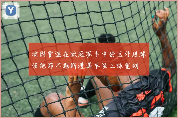 埃因霍温在欧冠赛季中禁区外进球领跑那不勒斯遭遇单场三球重创