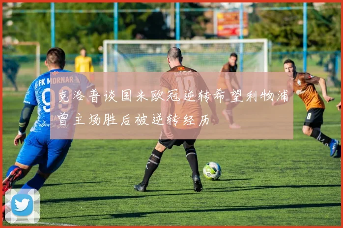 克洛普谈国米欧冠逆转希望利物浦曾主场胜后被逆转经历