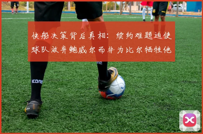 快船决策背后真相：续约难题迫使球队放弃鲍威尔而非为比尔牺牲他