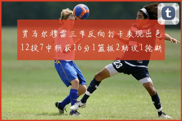 贾马尔穆雷三节反向打卡表现出色12投7中斩获16分1篮板2助攻1抢断