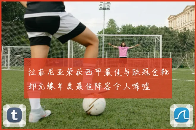 拉菲尼亚荣获西甲最佳与欧冠金靴却无缘年度最佳阵容令人唏嘘