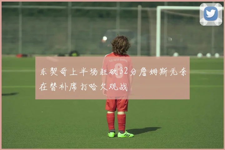 东契奇上半场狂砍32分詹姆斯无奈在替补席打哈欠观战