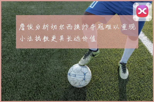 詹俊分析切尔西换帅夺冠难以重现小法执教更具长远价值