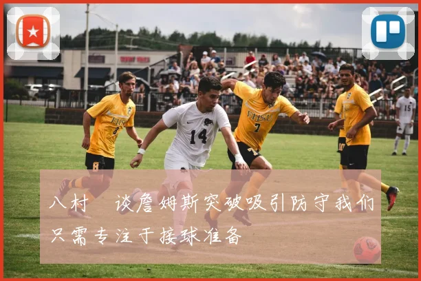八村塁谈詹姆斯突破吸引防守我们只需专注于接球准备