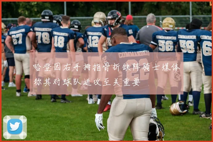 哈登因右手拇指骨折缺阵骑士媒体称其对球队进攻至关重要