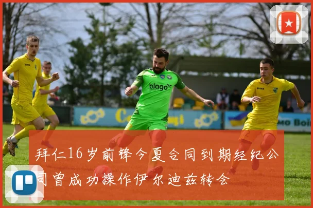 拜仁16岁前锋今夏合同到期经纪公司曾成功操作伊尔迪兹转会