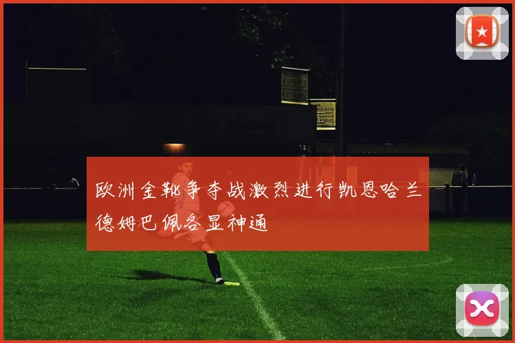 欧洲金靴争夺战激烈进行凯恩哈兰德姆巴佩各显神通