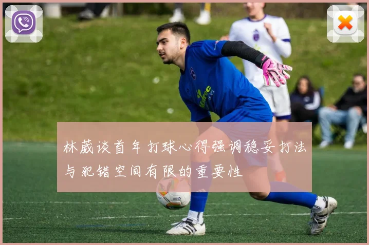 林葳谈首年打球心得强调稳妥打法与犯错空间有限的重要性