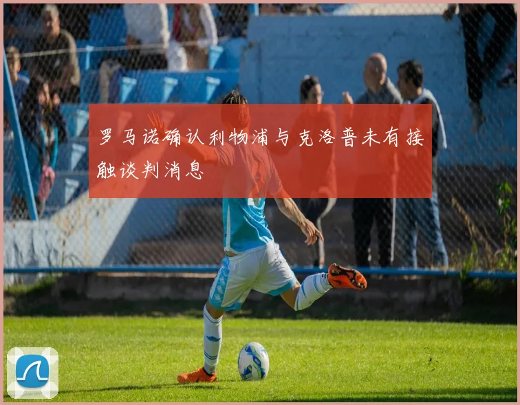 罗马诺确认利物浦与克洛普未有接触谈判消息