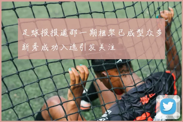 足球报报道邵一期框架已成型众多新秀成功入选引发关注