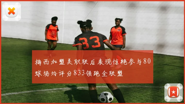 梅西加盟美职联后表现惊艳参与80球场均评分833领跑全联盟