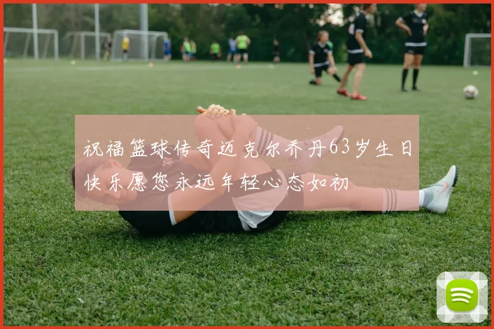 祝福篮球传奇迈克尔乔丹63岁生日快乐愿您永远年轻心态如初
