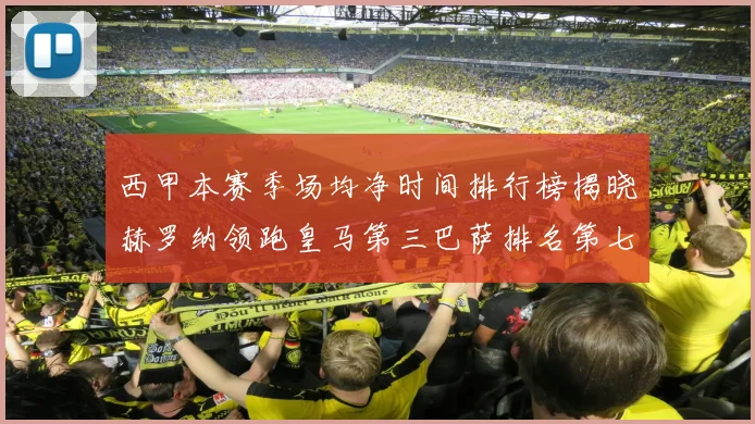 西甲本赛季场均净时间排行榜揭晓赫罗纳领跑皇马第三巴萨排名第七