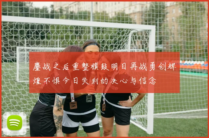 鏖战之后重整旗鼓明日再战勇创辉煌不惧今日失利的决心与信念