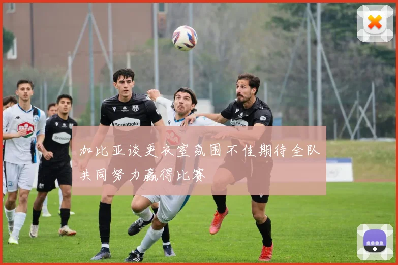 加比亚谈更衣室氛围不佳期待全队共同努力赢得比赛