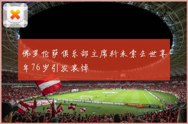 佛罗伦萨俱乐部主席科米索去世享年76岁引发哀悼