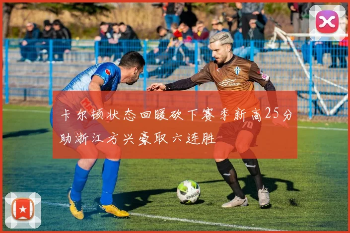 卡尔顿状态回暖砍下赛季新高25分助浙江方兴豪取六连胜
