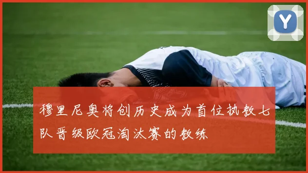穆里尼奥将创历史成为首位执教七队晋级欧冠淘汰赛的教练