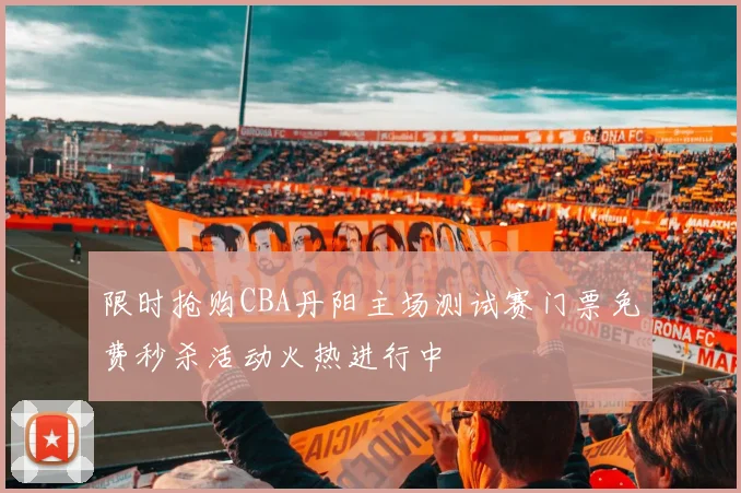 限时抢购CBA丹阳主场测试赛门票免费秒杀活动火热进行中