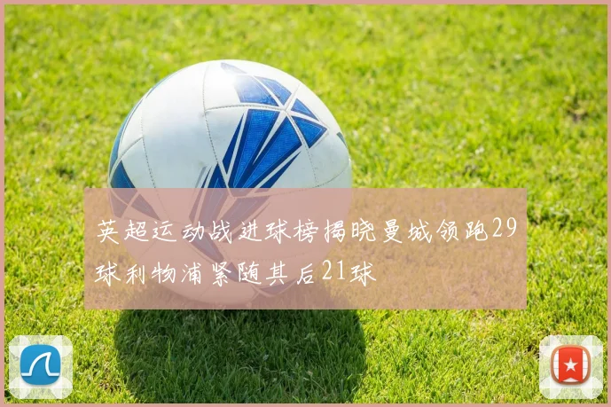 英超运动战进球榜揭晓曼城领跑29球利物浦紧随其后21球