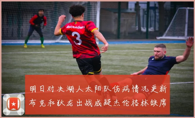 明日对决湖人太阳队伤病情况更新布克和狄龙出战成疑杰伦格林缺席