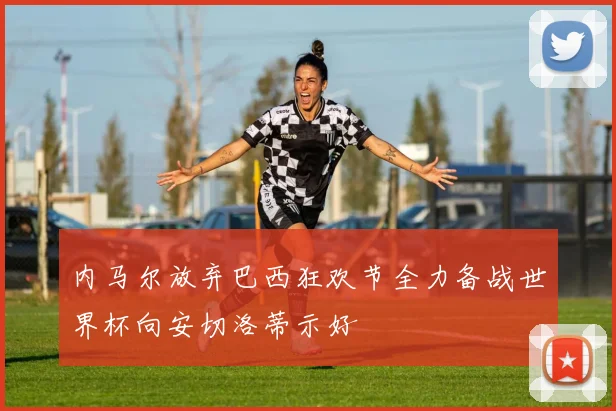 内马尔放弃巴西狂欢节全力备战世界杯向安切洛蒂示好