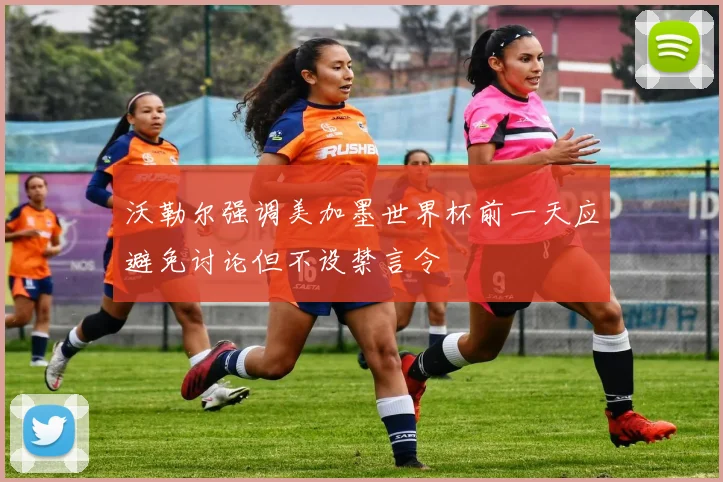 沃勒尔强调美加墨世界杯前一天应避免讨论但不设禁言令