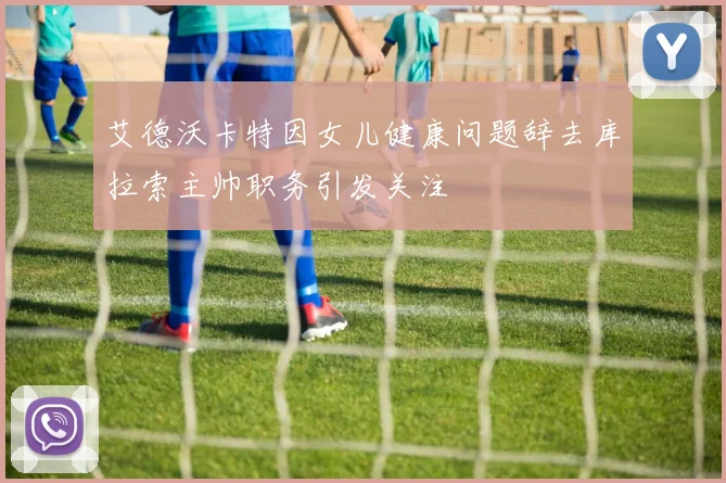 艾德沃卡特因女儿健康问题辞去库拉索主帅职务引发关注