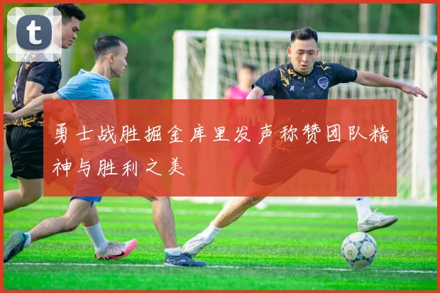 勇士战胜掘金库里发声称赞团队精神与胜利之美