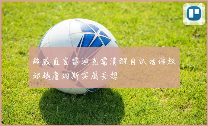 路威直言雷迪克需清醒自认话语权超越詹姆斯实属妄想