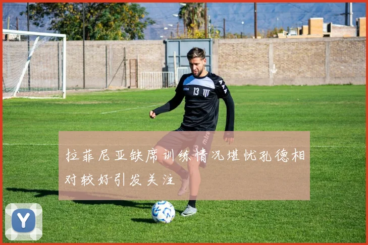 拉菲尼亚缺席训练情况堪忧孔德相对较好引发关注