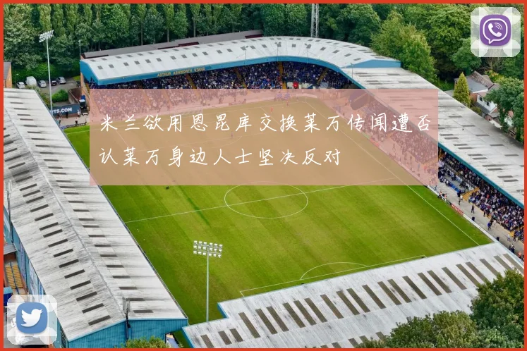 米兰欲用恩昆库交换莱万传闻遭否认莱万身边人士坚决反对