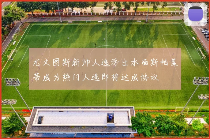 尤文图斯新帅人选浮出水面斯帕莱蒂成为热门人选即将达成协议