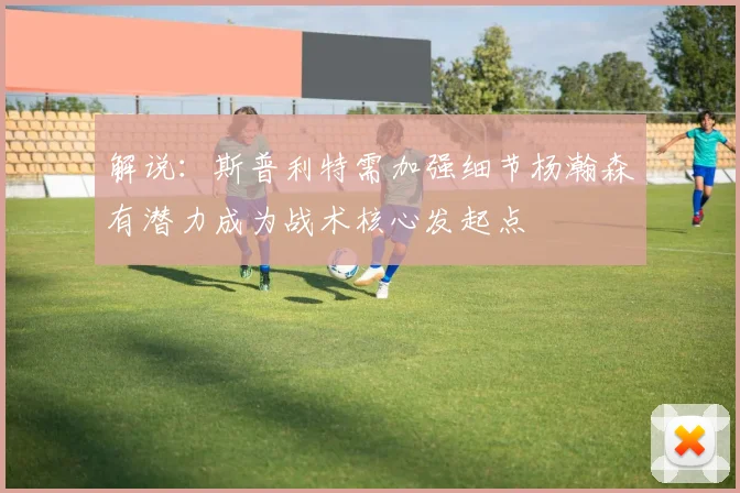 解说：斯普利特需加强细节杨瀚森有潜力成为战术核心发起点
