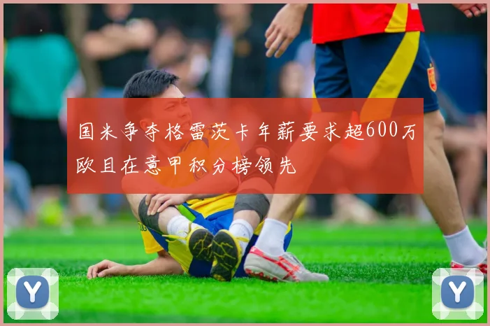 国米争夺格雷茨卡年薪要求超600万欧且在意甲积分榜领先